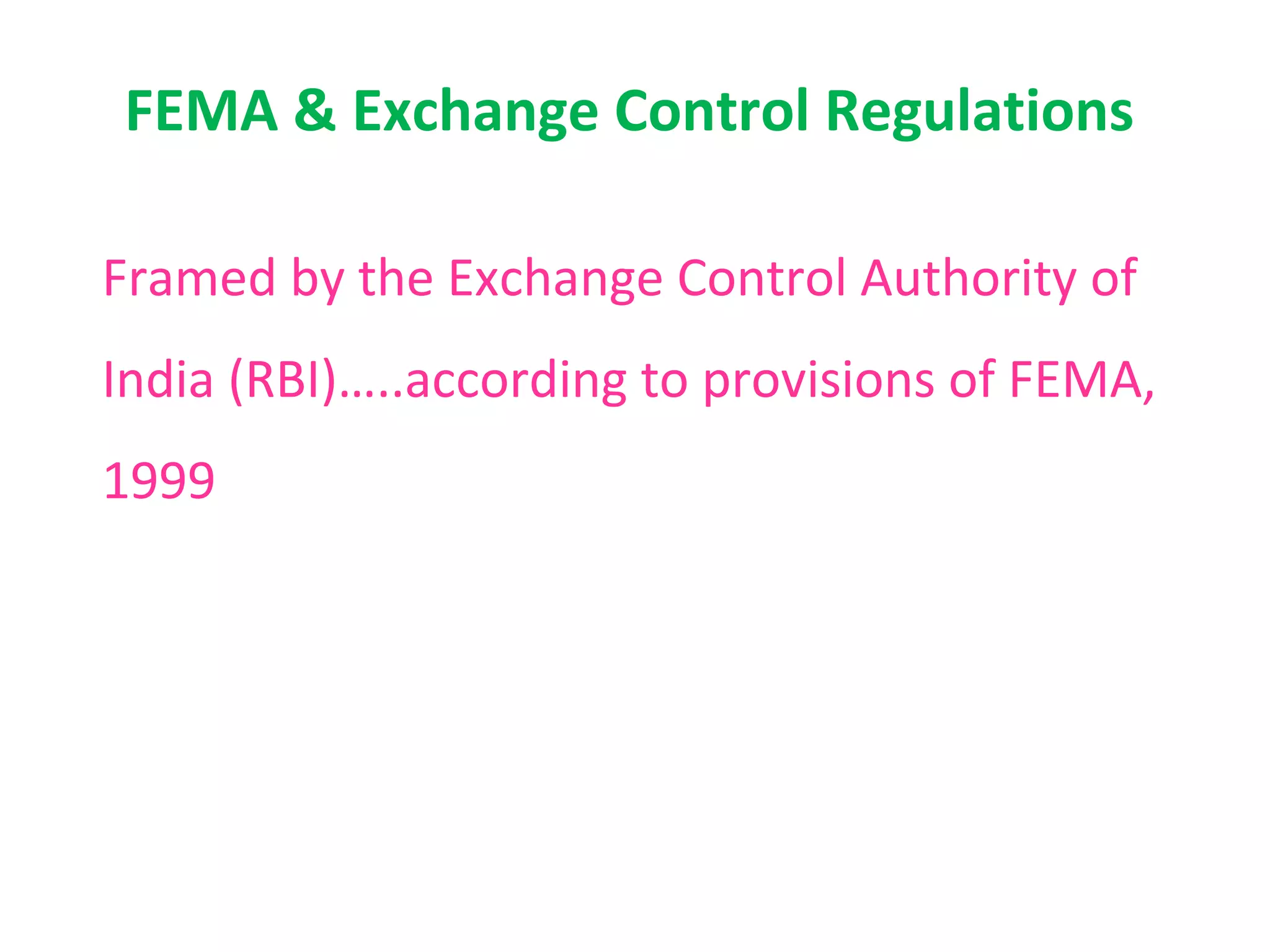 FEMA & Exchange Control Regulations

Framed by the Exchange Control Authority of
India (RBI)…..according to provisions of FEMA,
1999
 