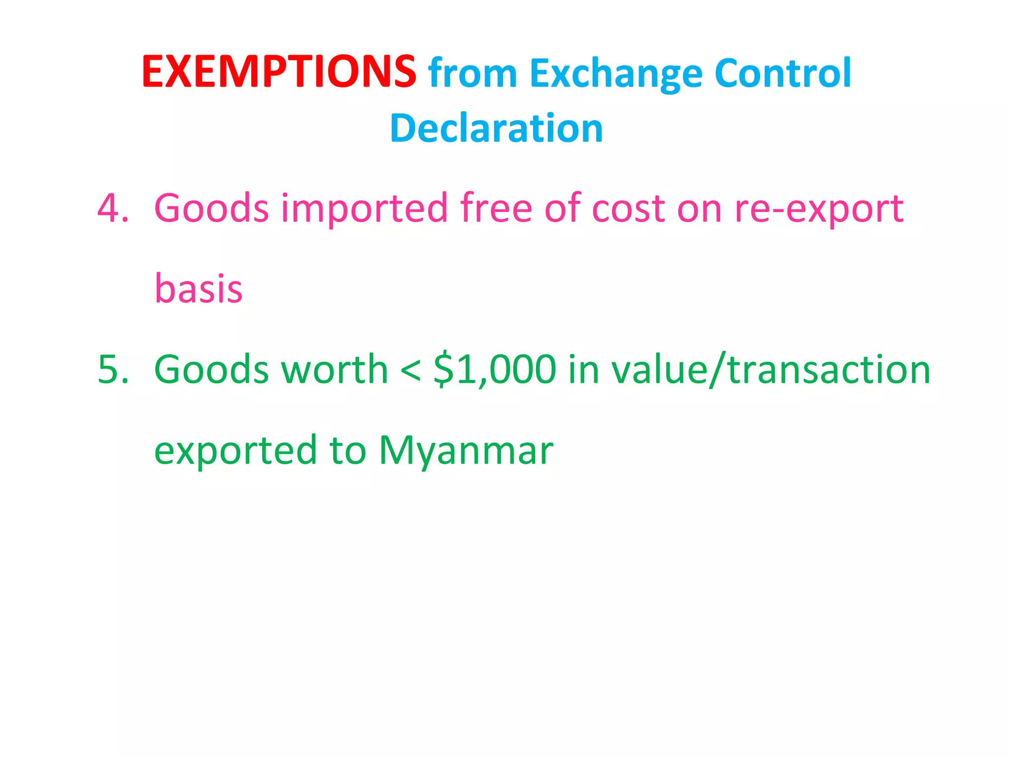 EXEMPTIONS from Exchange Control
               Declaration
4. Goods imported free of cost on re-export
   basis
5. Goods worth < $1,000 in value/transaction
   exported to Myanmar
 