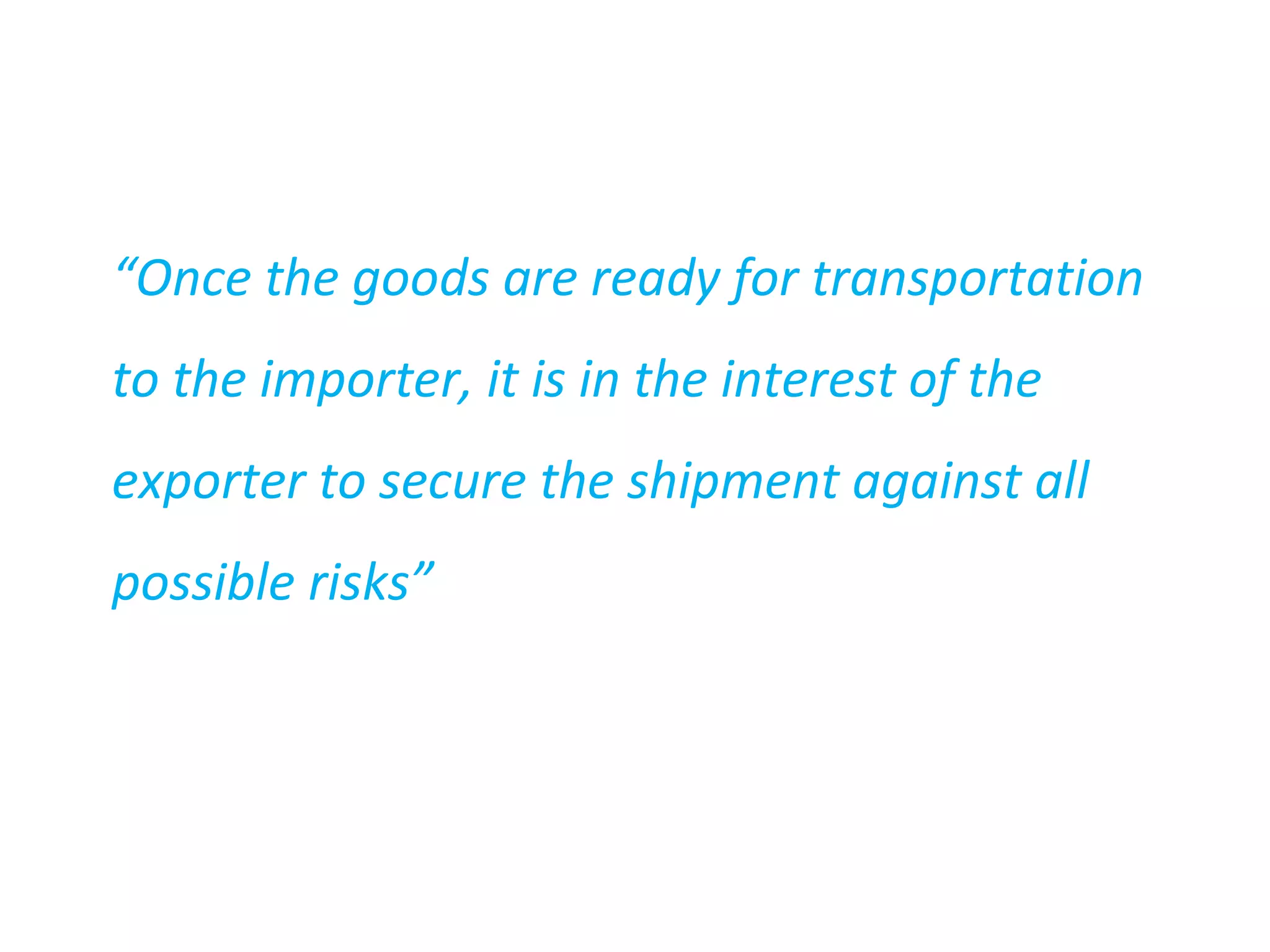 “Once the goods are ready for transportation
to the importer, it is in the interest of the
exporter to secure the shipment against all
possible risks”
 