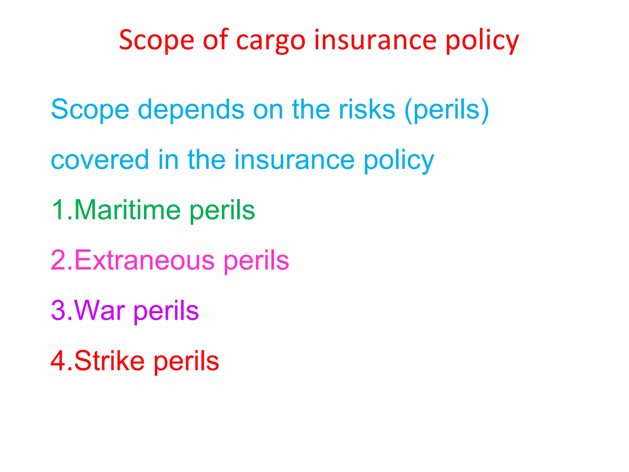 Scope of cargo insurance policy

Scope depends on the risks (perils)
covered in the insurance policy
1.Maritime perils
2.Extraneous perils
3.War perils
4.Strike perils
 
