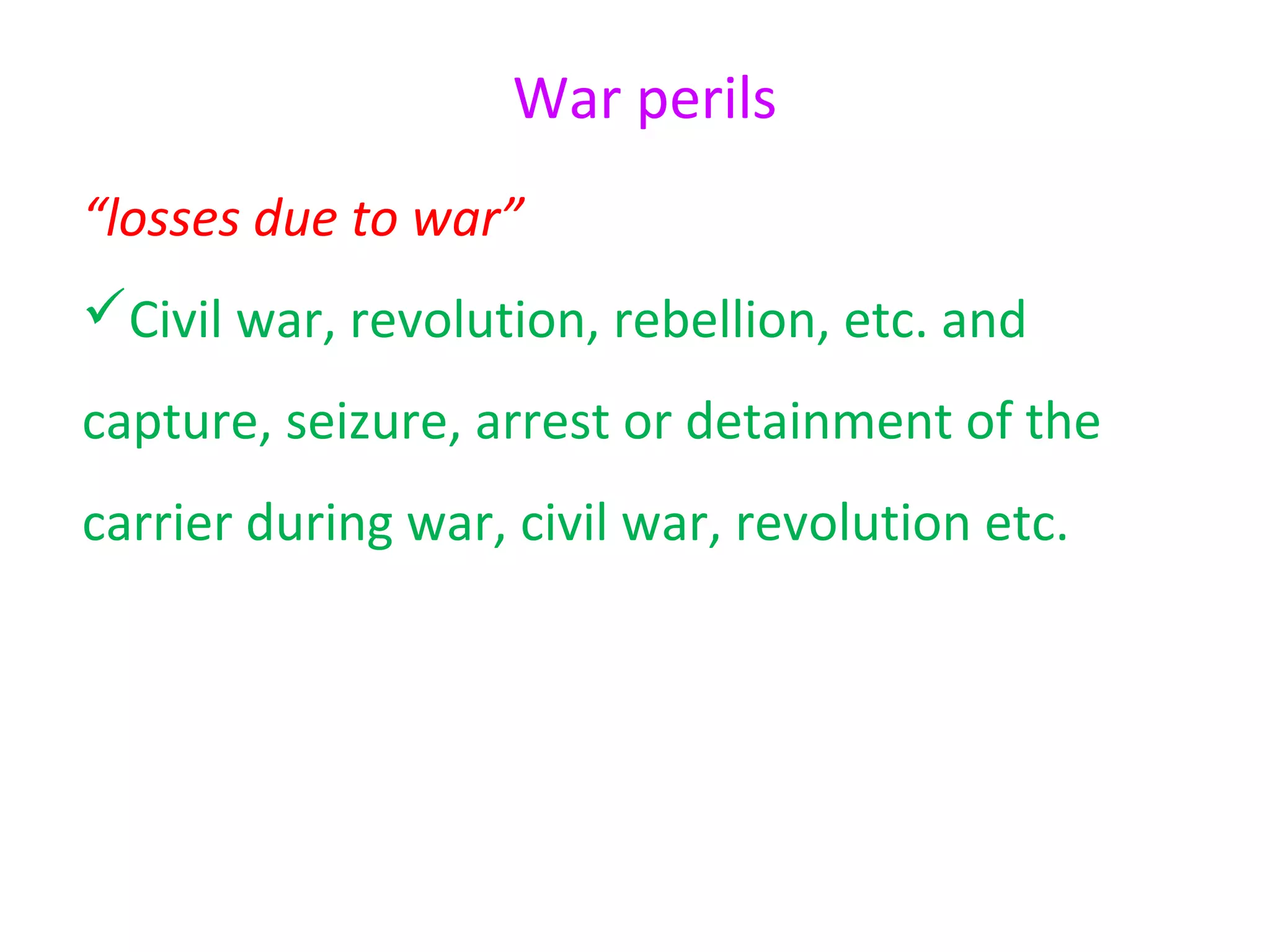 War perils
“losses due to war”
Civil war, revolution, rebellion, etc. and
capture, seizure, arrest or detainment of the
carrier during war, civil war, revolution etc.
 