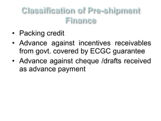 • Packing credit
• Advance against incentives receivables
  from govt. covered by ECGC guarantee
• Advance against cheque /drafts received
  as advance payment
 