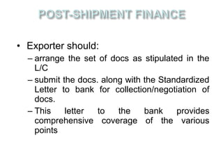 • Exporter should:
  – arrange the set of docs as stipulated in the
    L/C
  – submit the docs. along with the Standardized
    Letter to bank for collection/negotiation of
    docs.
  – This    letter  to   the    bank    provides
    comprehensive coverage of the various
    points
 