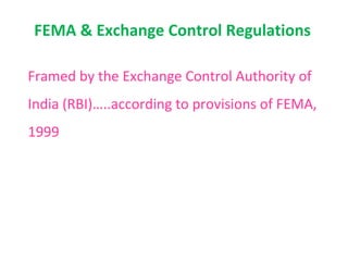 FEMA & Exchange Control Regulations

Framed by the Exchange Control Authority of
India (RBI)…..according to provisions of FEMA,
1999
 