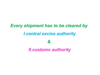 Every shipment has to be cleared by
     I.central excise authority
                &
        II.customs authority
 