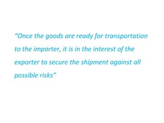 “Once the goods are ready for transportation
to the importer, it is in the interest of the
exporter to secure the shipment against all
possible risks”
 