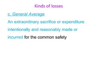 Kinds of losses
c. General Average
An extraordinary sacrifice or expenditure
intentionally and reasonably made or
incurred for the common safety
 