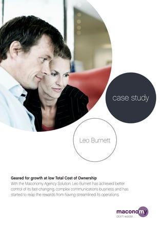case study




                                        Leo Burnett




Geared for growth at low Total Cost of Ownership
With the Maconomy Agency Solution, Leo Burnett has achieved better
control of its fast-changing, complex communications business and has
started to reap the rewards from having streamlined its operations.
 