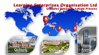 Learn – Earn – Own
www.myleobusiness.com
All rights reserved 2013
Learning Enterprises Organisation Ltd
Learning Enterprises Organisation Ltd
Globales Konzept - Lokale Präsenz
Oxford Dubai
Hong
Kong
 