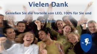 Learn – Earn – Own
www.myleobusiness.com
All rights reserved 2013
Learning Enterprises Organisation Ltd
Vielen Dank
Genießen Sie die Vorteile von LEO, 100% für Sie und
ihr Team
 