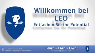 Learn – Earn – Own
www.myleobusiness.com
All rights reserved 2013
Learning Enterprises Organisation Ltd
Willkommen bei
LEO 
Entfachen Sie ihr Potential
 