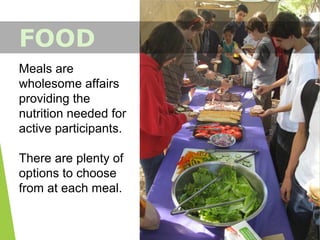 Meals are
wholesome affairs
providing the
nutrition needed for
active participants.
There are plenty of
options to choose
from at each meal.
FOOD
 