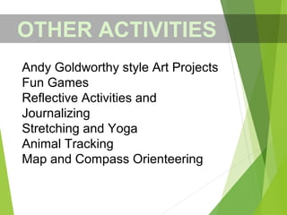 OTHER ACTIVITIES
Andy Goldworthy style Art Projects
Fun Games
Reflective Activities and
Journalizing
Stretching and Yoga
Animal Tracking
Map and Compass Orienteering
 