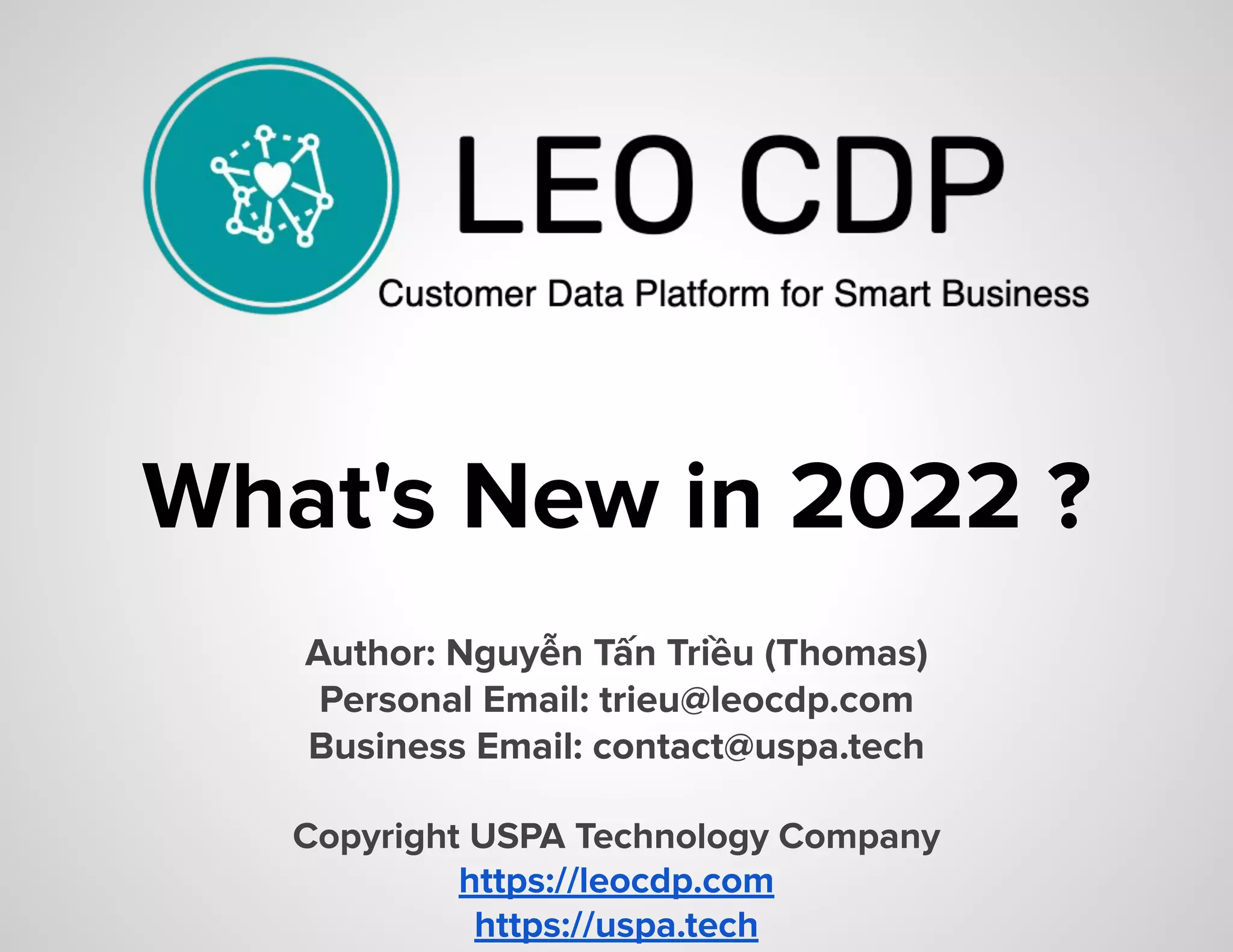 What's New in 2022 ?
Author: Nguyễn Tấn Triều (Thomas)
Personal Email: trieu@leocdp.com
Business Email: contact@uspa.tech
Copyright USPA Technology Company
https://leocdp.com
https://uspa.tech