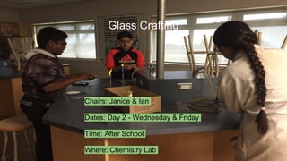 Glass Crafting
Chairs: Janice & Ian
Dates: Day 2 - Wednesday & Friday
Time: After School
Where: Chemistry Lab
 