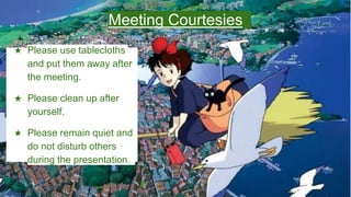 Meeting Courtesies
★ Please use tablecloths
and put them away after
the meeting.
★ Please clean up after
yourself.
★ Please remain quiet and
do not disturb others
during the presentation.
 