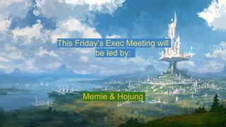This Friday’s Exec Meeting will
be led by:
Memie & Hojung
 
