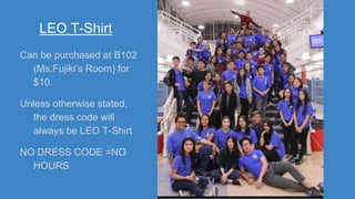 LEO T-Shirt
Can be purchased at B102
(Ms.Fujiki’s Room) for
$10.
Unless otherwise stated,
the dress code will
always be LEO T-Shirt
NO DRESS CODE =NO
HOURS
 
