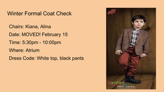 Winter Formal Coat Check
Chairs: Kiana, Alina
Date: MOVED! February 15
Time: 5:30pm - 10:00pm
Where: Atrium
Dress Code: White top, black pants
 