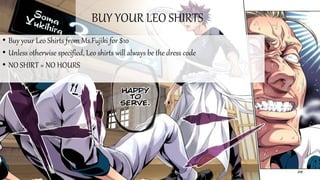 BUY YOUR LEO SHIRTS
• Buy your Leo Shirts from Ms.Fujiki for $10
• Unless otherwise specified, Leo shirts will always be the dress code
• NO SHIRT = NO HOURS
 