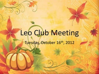Leo Club Meeting
 Tuesday, October 16th, 2012
 