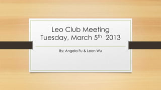 Leo Club Meeting
Tuesday, March 5th 2013
     By: Angela Fu & Leon Wu
 