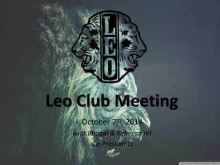 Leo Club Meeting 
October 7th, 2014 
Ikjot Bhogal & Rebecca Yet 
Co-Presidents 
 