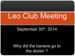 Leo Club Meeting 
September 30th. 2014 
Why did the banana go to 
the doctor ? 
 