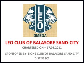 LEO CLUB OF BALASORE SAND-CITY
          CHARTERED ON – 17.01.2011
SPONSORED BY- LIONS CLUB OF BALASORE SAND-CITY
                  DIST 322C2
 