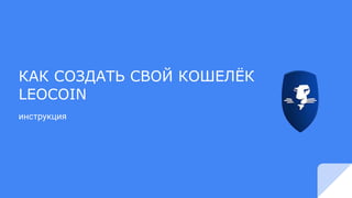 КАК СОЗДАТЬ СВОЙ КОШЕЛЁК
LEOCOIN
инструкция
 