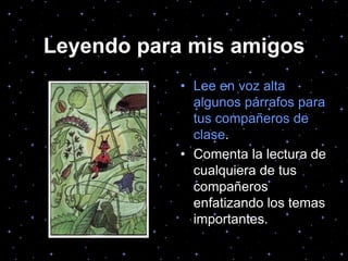Leyendo para mis amigos
• Lee en voz alta
algunos párrafos para
tus compañeros de
clase.
• Comenta la lectura de
cualquiera de tus
compañeros
enfatizando los temas
importantes.