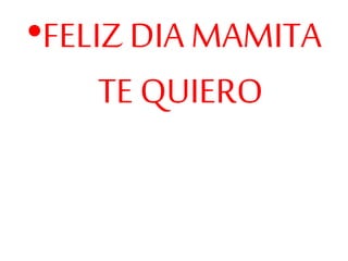 •FELIZ DIA MAMITA
TE QUIERO
 