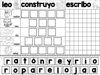 leo construyo escribo
v
r a t ó
o p a r
n r e y r í o
e l o j a a
r
ratón
rey
río
ropa
reloj
 