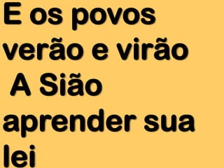 E os povos
verão e virão
A Sião
aprender sua
lei

 