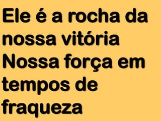 Ele é a rocha da
nossa vitória
Nossa força em
tempos de
fraqueza

 