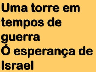 Uma torre em
tempos de
guerra
Ó esperança de
Israel

 