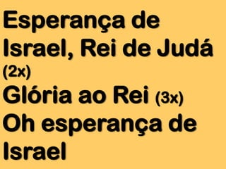 Esperança de
Israel, Rei de Judá
(2x)

Glória ao Rei (3x)
Oh esperança de
Israel

 