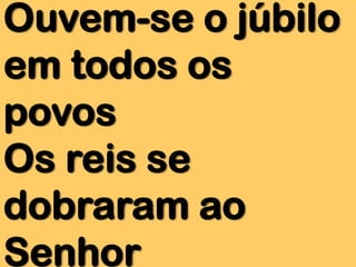 Ouvem-se o júbilo
em todos os
povos
Os reis se
dobraram ao
Senhor

 