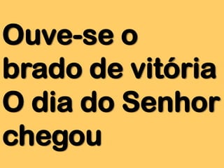 Ouve-se o
brado de vitória
O dia do Senhor
chegou

 