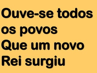 Ouve-se todos
os povos
Que um novo
Rei surgiu

 