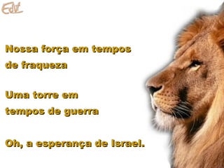 Nossa força em temposNossa força em tempos
de fraquezade fraqueza
Uma torre emUma torre em
tempos de guerratempos de guerra
Oh, a esperança de Israel.Oh, a esperança de Israel.
 