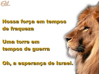 Nossa força em temposNossa força em tempos
de fraquezade fraqueza
Uma torre emUma torre em
tempos de guerratempos de guerra
Oh, a esperança de Israel.Oh, a esperança de Israel.
 