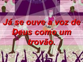 Já se ouve a voz de Deus como um trovão. 