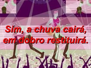 Sim, a chuva cairá, em dobro restituirá. 