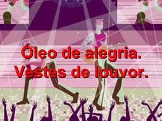 Óleo de alegria. Vestes de louvor. 