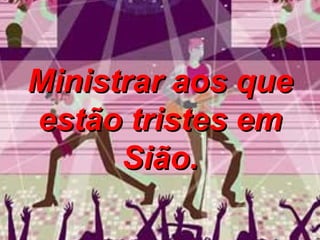 Ministrar aos que estão tristes em Sião. 