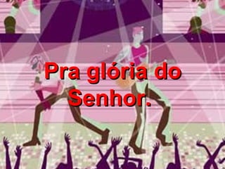 Pra glória do Senhor.   