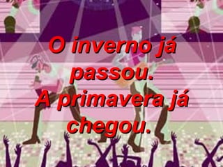 O inverno já passou. A primavera já chegou.   
