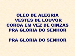 ÓLEO DE ALEGRIA
VESTES DE LOUVOR
COROA EM VEZ DE CINZAS
PRA GLÓRIA DO SENHOR
PRA GLÓRIA DO SENHOR
 