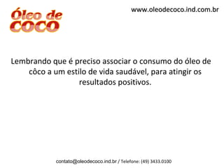 www.oleodecoco.ind.com.br




Lembrando que é preciso associar o consumo do óleo de
    côco a um estilo de vida saudável, para atingir os
                  resultados positivos.




            contato@oleodecoco.ind.br / Telefone: (49) 3433.0100
 
